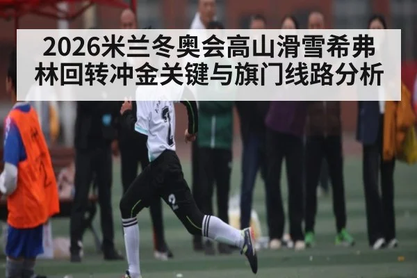2026米兰冬奥会高山滑雪希弗林回转冲金关键与旗门线路分析