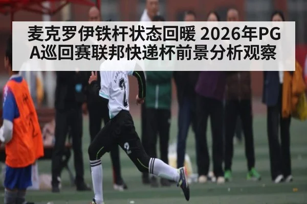 麦克罗伊铁杆状态回暖 2026年PGA巡回赛联邦快递杯前景分析观察