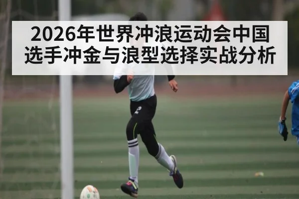 2026年世界冲浪运动会中国选手冲金与浪型选择实战分析