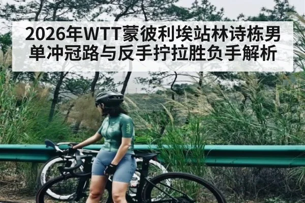 2026年WTT蒙彼利埃站林诗栋男单冲冠路与反手拧拉胜负手解析